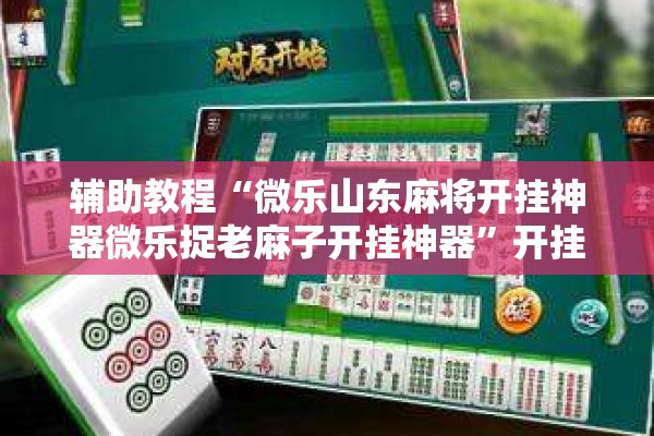 辅助教程“微乐山东麻将开挂神器微乐捉老麻子开挂神器”开挂辅助脚本+详细开挂安装教程