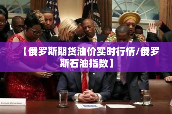 【俄罗斯期货油价实时行情/俄罗斯石油指数】