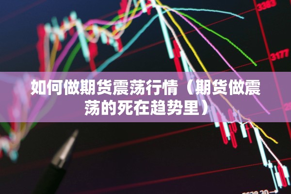如何做期货震荡行情（期货做震荡的死在趋势里）