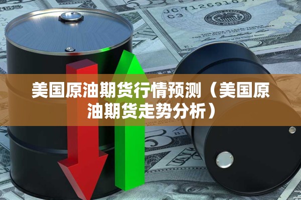 美国原油期货行情预测（美国原油期货走势分析）