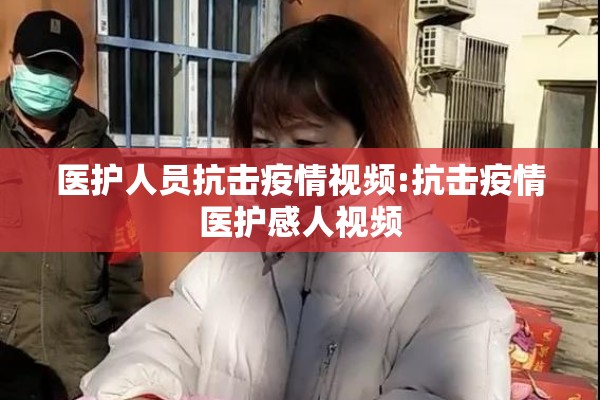 医护人员抗击疫情视频:抗击疫情医护感人视频