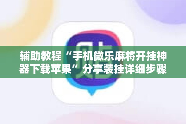 辅助教程“手机微乐麻将开挂神器下载苹果”分享装挂详细步骤