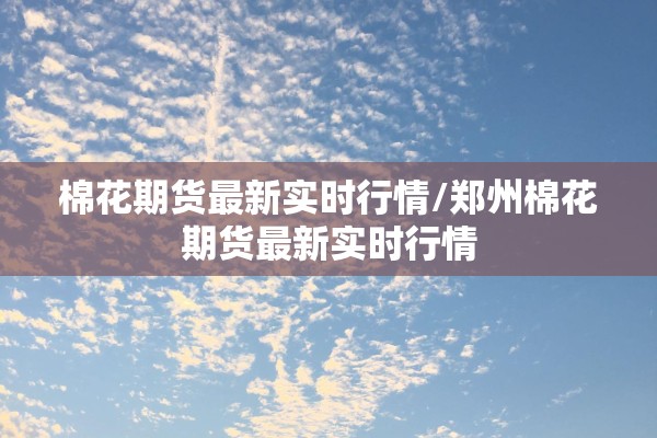 棉花期货最新实时行情/郑州棉花期货最新实时行情
