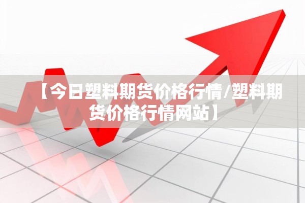 【今日塑料期货价格行情/塑料期货价格行情网站】