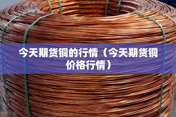 今天期货铜的行情（今天期货铜价格行情）