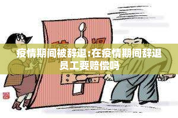 疫情期间被辞退:在疫情期间辞退员工要赔偿吗