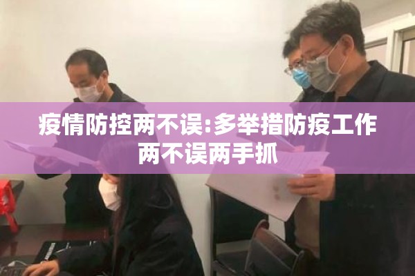 疫情防控两不误:多举措防疫工作两不误两手抓