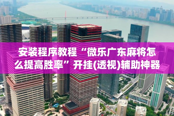 安装程序教程“微乐广东麻将怎么提高胜率	”开挂(透视)辅助神器