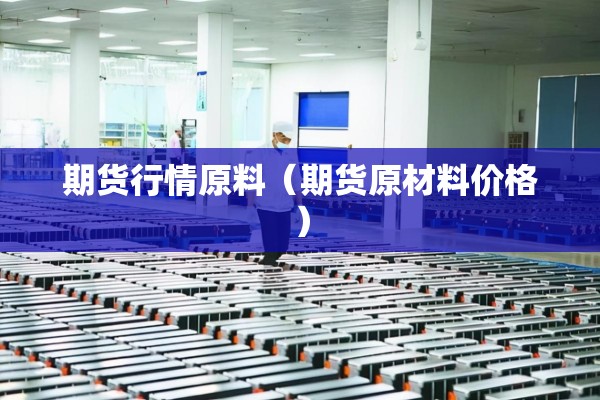 期货行情原料（期货原材料价格）