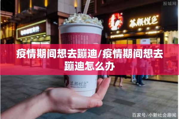 疫情期间想去蹦迪/疫情期间想去蹦迪怎么办