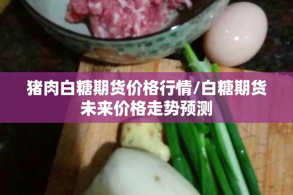 猪肉白糖期货价格行情/白糖期货未来价格走势预测
