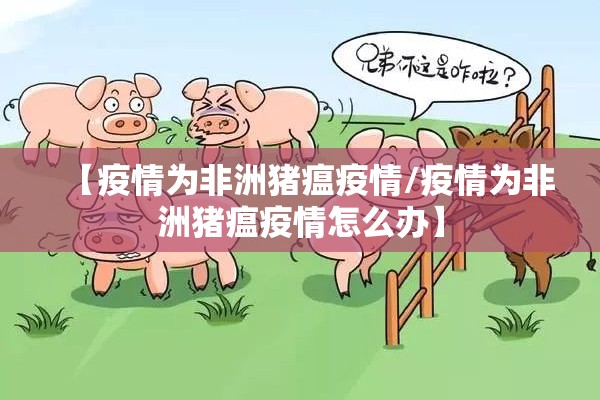 【疫情为非洲猪瘟疫情/疫情为非洲猪瘟疫情怎么办】
