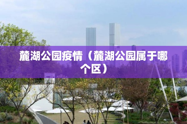 麓湖公园疫情（麓湖公园属于哪个区）