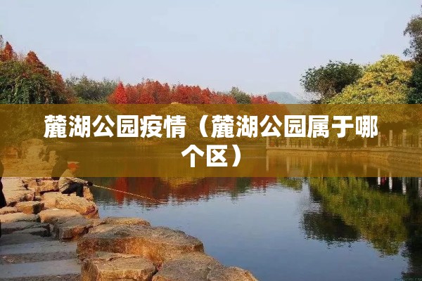 麓湖公园疫情（麓湖公园属于哪个区）