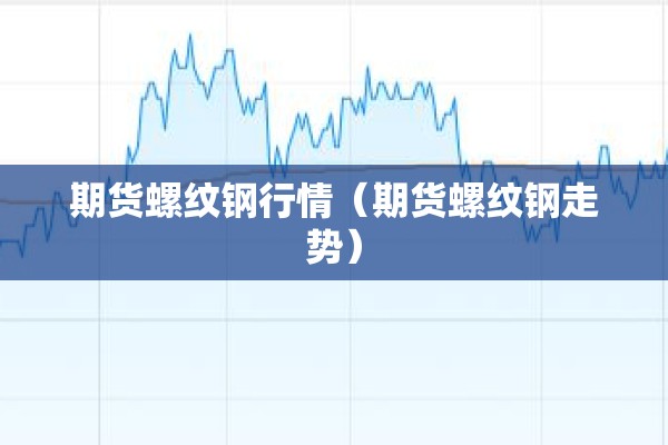 期货螺纹钢行情（期货螺纹钢走势）