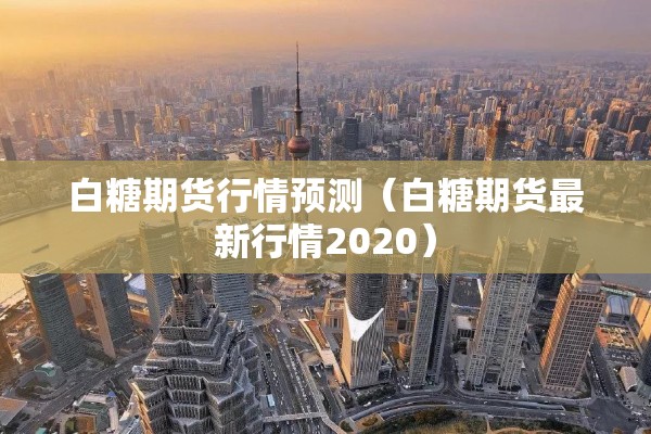 白糖期货行情预测（白糖期货最新行情2020）