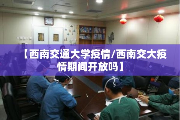 【西南交通大学疫情/西南交大疫情期间开放吗】