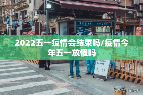 2022五一疫情会结束吗/疫情今年五一放假吗