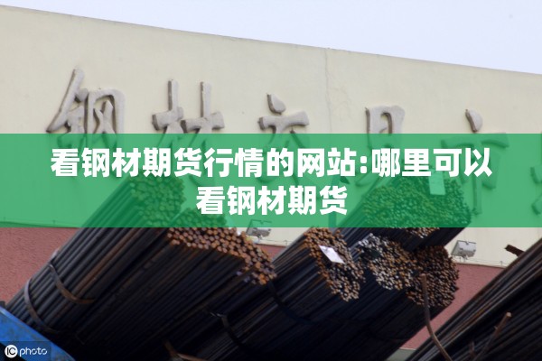 看钢材期货行情的网站:哪里可以看钢材期货