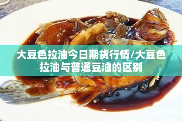 大豆色拉油今日期货行情/大豆色拉油与普通豆油的区别