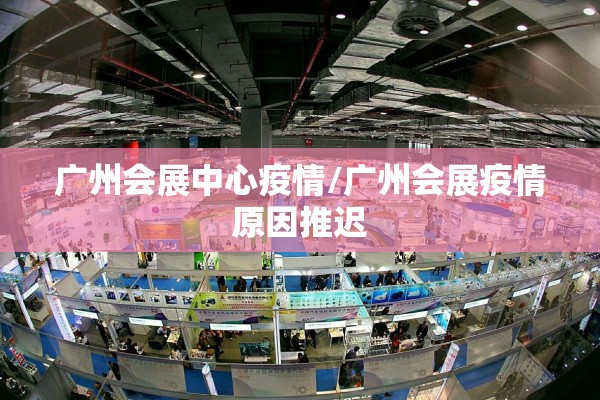 广州会展中心疫情/广州会展疫情原因推迟