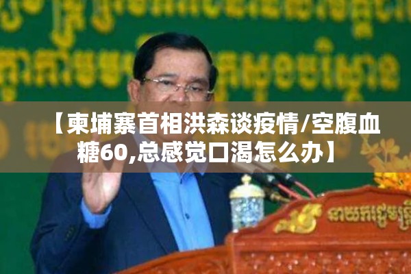【柬埔寨首相洪森谈疫情/空腹血糖60,总感觉口渴怎么办】