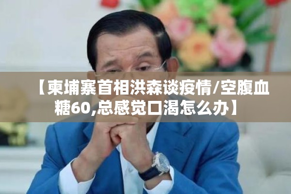 【柬埔寨首相洪森谈疫情/空腹血糖60,总感觉口渴怎么办】