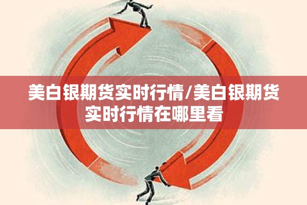 美白银期货实时行情/美白银期货实时行情在哪里看