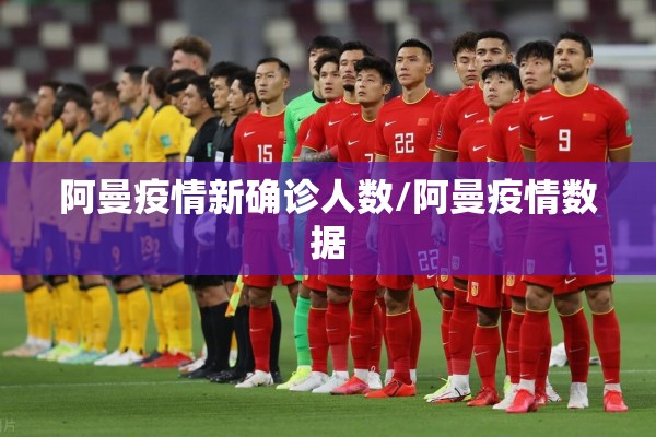 阿曼疫情新确诊人数/阿曼疫情数据 阿曼疫情新确诊人数/阿曼疫情数据