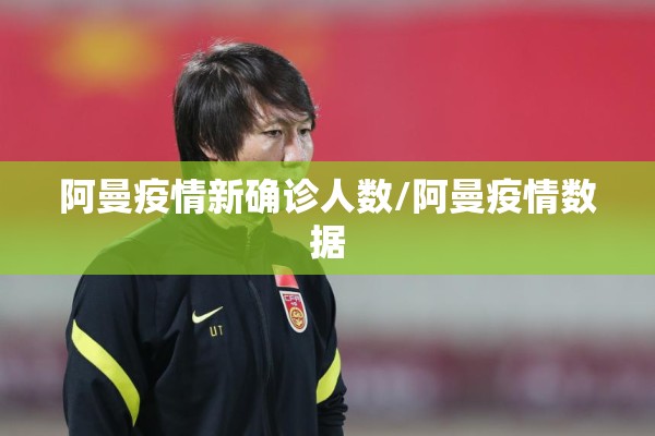 阿曼疫情新确诊人数/阿曼疫情数据 阿曼疫情新确诊人数/阿曼疫情数据