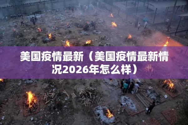 美国疫情最新（美国疫情最新情况2026年怎么样）