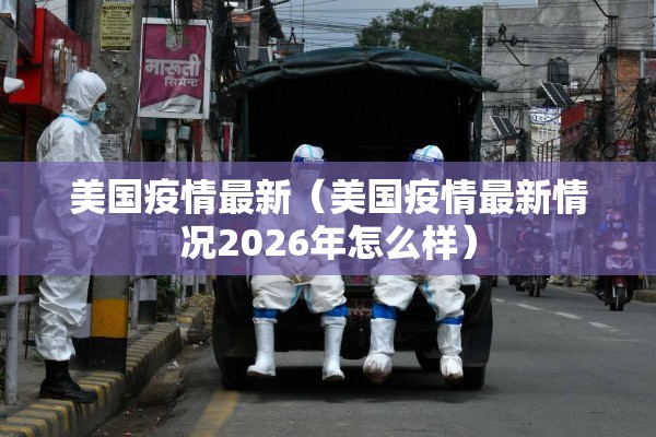美国疫情最新（美国疫情最新情况2026年怎么样）