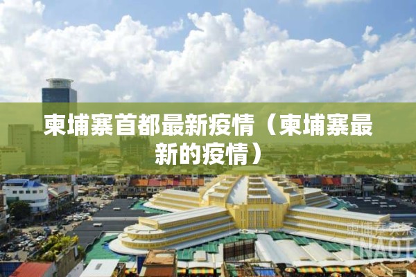 柬埔寨首都最新疫情（柬埔寨最新的疫情）