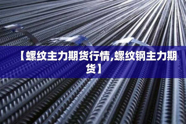 【螺纹主力期货行情,螺纹钢主力期货】