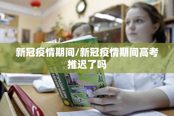 新冠疫情期间/新冠疫情期间高考推迟了吗