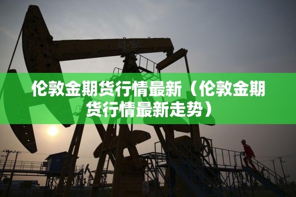 伦敦金期货行情最新（伦敦金期货行情最新走势）