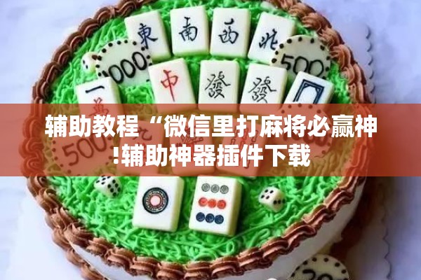 辅助教程“微信里打麻将必赢神!辅助神器插件下载