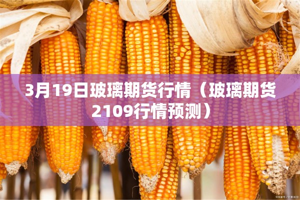 3月19日玻璃期货行情（玻璃期货2109行情预测）