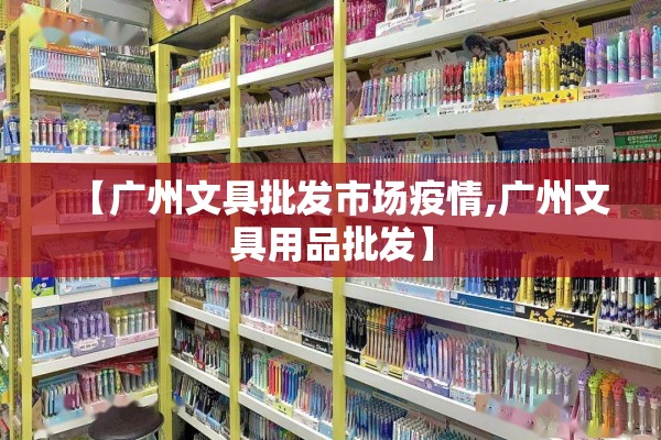 【广州文具批发市场疫情,广州文具用品批发】 【广州文具批发市场疫情,广州文具用品批发】