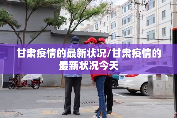 甘肃疫情的最新状况/甘肃疫情的最新状况今天 甘肃疫情的最新状况/甘肃疫情的最新状况今天