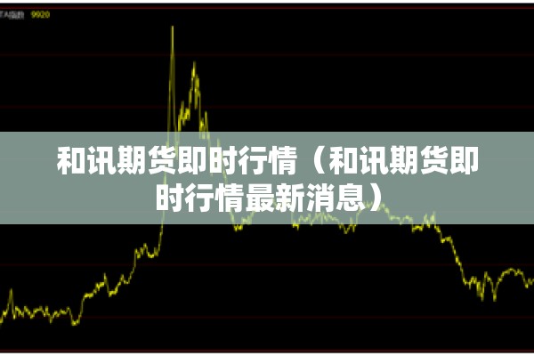 和讯期货即时行情(和讯期货即时行情最新消息) 和讯期货即时行情(和讯期货即时行情最新消息)
