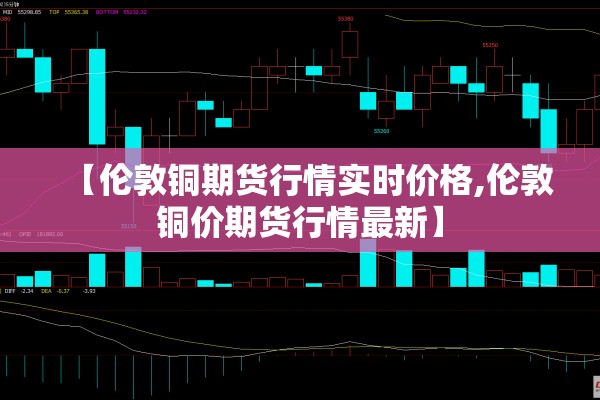 【伦敦铜期货行情实时价格,伦敦铜价期货行情最新】