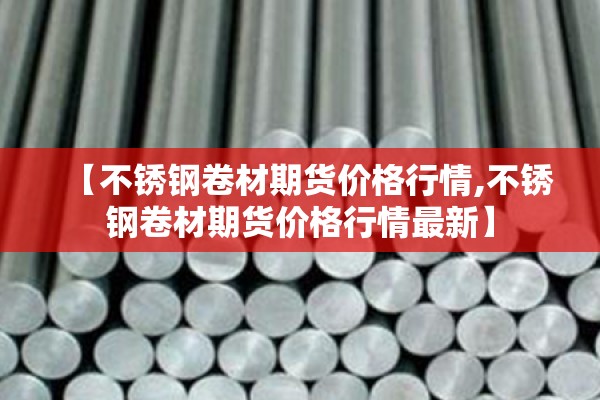 【不锈钢卷材期货价格行情,不锈钢卷材期货价格行情最新】 【不锈钢卷材期货价格行情,不锈钢卷材期货价格行情最新】
