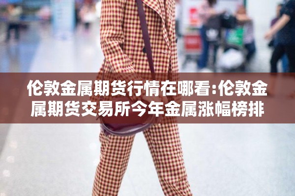 伦敦金属期货行情在哪看:伦敦金属期货交易所今年金属涨幅榜排名 伦敦金属期货行情在哪看:伦敦金属期货交易所今年金属涨幅榜排名