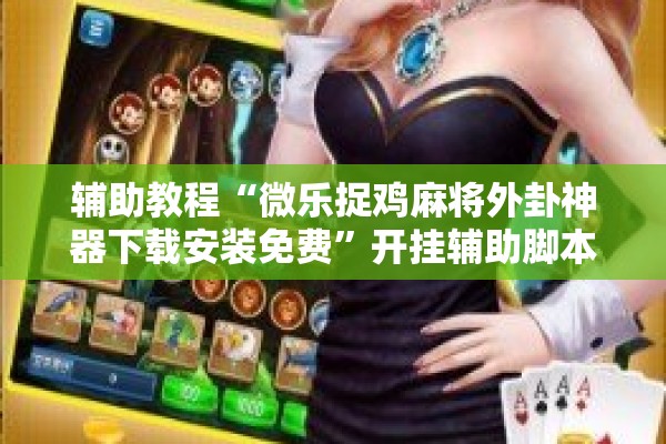 辅助教程“微乐捉鸡麻将外卦神器下载安装免费”开挂辅助脚本+详细开挂安装教程
