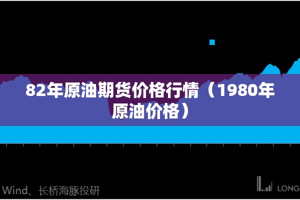 82年原油期货价格行情(1980年原油价格) 82年原油期货价格行情(1980年原油价格)