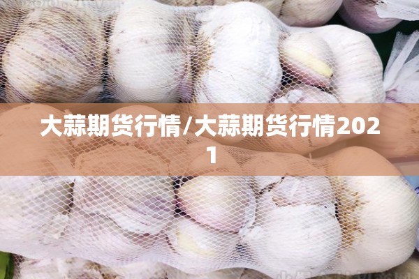 大蒜期货行情/大蒜期货行情2021