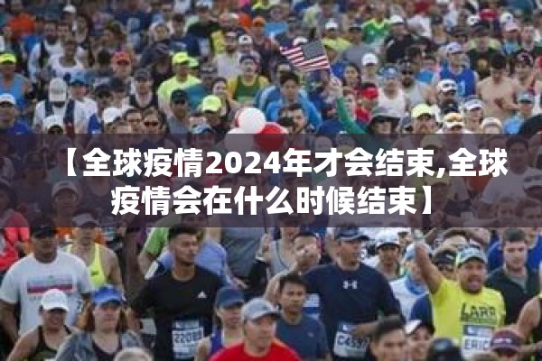 【全球疫情2024年才会结束,全球疫情会在什么时候结束】 【全球疫情2024年才会结束,全球疫情会在什么时候结束】