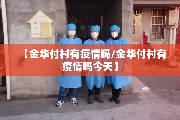 【金华付村有疫情吗/金华付村有疫情吗今天】 【金华付村有疫情吗/金华付村有疫情吗今天】