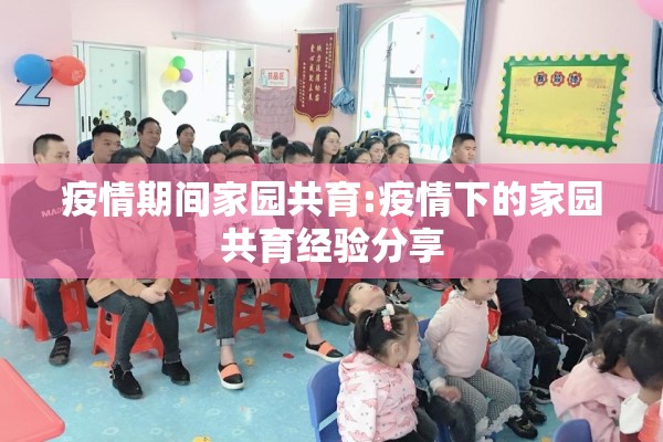 疫情期间家园共育:疫情下的家园共育经验分享 疫情期间家园共育:疫情下的家园共育经验分享